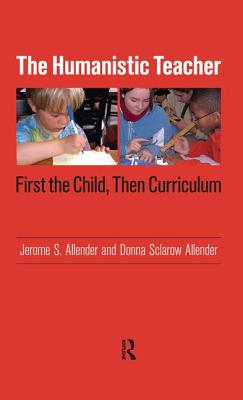 Humanistic Teacher: First the Child, Then Curriculum - Allender, Jerome S, and Sclarow-Allender, Donna