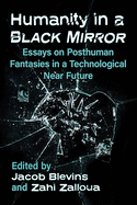 Humanity in a Black Mirror: Essays on Posthuman Fantasies in a Technological Near Future