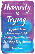 Humanity is Trying: Experiments in Living with Grief, Finding Connection, and Resisting Easy Answers