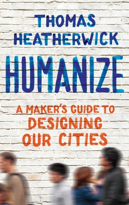 Humanize: A Maker's Guide to Designing Our Cities - Heatherwick, Thomas