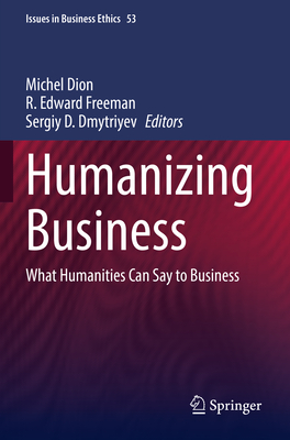 Humanizing Business: What Humanities Can Say to Business - Dion, Michel (Editor), and Freeman, R. Edward (Editor), and Dmytriyev, Sergiy D. (Editor)