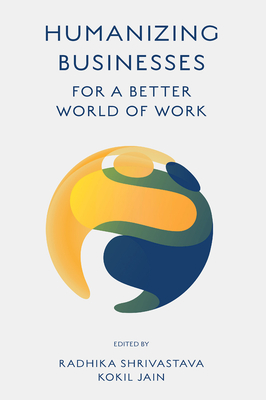 Humanizing Businesses for a Better World of Work - Shrivastava, Radhika (Editor), and Jain, Kokil (Editor)