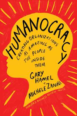Humanocracy: Creating Organizations as Amazing as the People Inside Them - Hamel, Gary, and Zanini, Michele