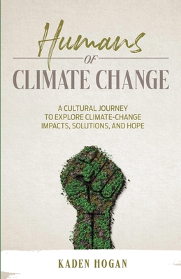 Humans of Climate Change: A Cultural Journey to Explore Climate-Change Impacts, Solutions, and Hope - Hogan, Kaden