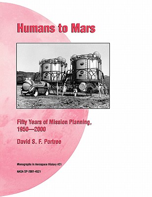 Humans to Mars: Fifty Years of Mission Planning, 1950-2000. NASA Monograph in Aerospace History, No. 21, 2001 (NASA SP-2001-4521) - Portree, David S F, and Nasa History Division