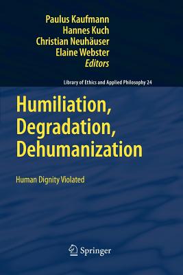 Humiliation, Degradation, Dehumanization: Human Dignity Violated - Kaufmann, Paulus (Editor), and Kuch, Hannes (Editor), and Neuhaeuser, Christian (Editor)