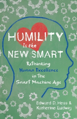 Humility Is the New Smart: Rethinking Human Excellence in the Smart Machine Age - Hess, Edward D, and Ludwig, Katherine