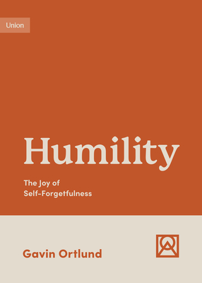 Humility: The Joy of Self-Forgetfulness - Ortlund, Gavin