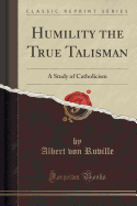 Humility the True Talisman: A Study of Catholicism (Classic Reprint)