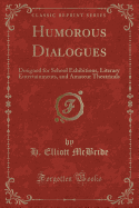 Humorous Dialogues: Designed for School Exhibitions, Literary Entertainments, and Amateur Theatricals (Classic Reprint)