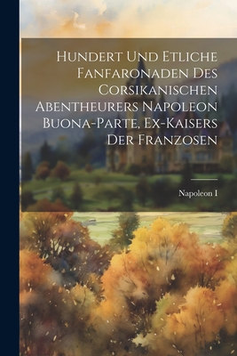 Hundert Und Etliche Fanfaronaden Des Corsikanischen Abentheurers Napoleon Buona-parte, Ex-kaisers Der Franzosen - Napoleon I (Emperor of the French) (Creator)