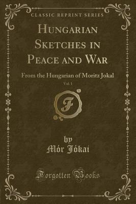 Hungarian Sketches in Peace and War, Vol. 1: From the Hungarian of Moritz Jokal (Classic Reprint) - Jokai, Mor