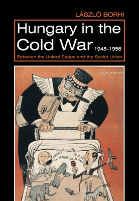 Hungary in the Cold War, 1945-1956: Between the United States and the Soviet Union - Borhi, Lszl