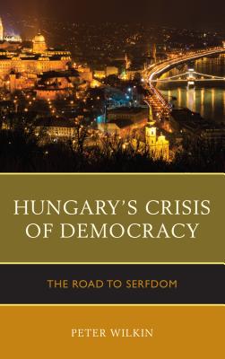 Hungary's Crisis of Democracy: The Road to Serfdom - Wilkin, Peter