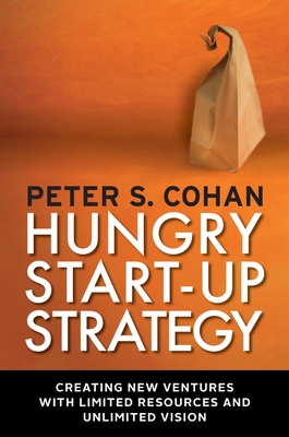 Hungry Start-Up Strategy: Creating New Ventures with Limited Resources and Unlimited Vision - Cohan, Peter S