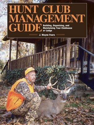 Hunt Club Management Guide: Building, Organizing, and Maintaining Your Clubhouse or Lodge - Fears, J Wayne