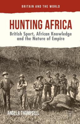 Hunting Africa: British Sport, African Knowledge and the Nature of Empire - Thompsell, Angela