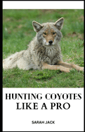 Hunting Coyotes Like a Pro: Mastering Strategies, Tactics, and Skills for Successful Coyote Hunting