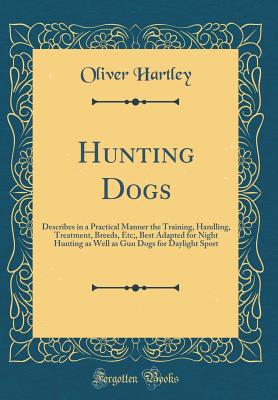 Hunting Dogs: Describes in a Practical Manner the Training, Handling, Treatment, Breeds, Etc;, Best Adapted for Night Hunting as Well as Gun Dogs for Daylight Sport (Classic Reprint) - Hartley, Oliver