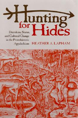 Hunting for Hides: Deerskins, Status, and Cultural Change in the Protohistoric Appalachians - Lapham, Heather A
