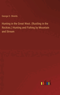 Hunting in the Great West. (Rustling in the Rockies.) Hunting and Fishing by Mountain and Stream