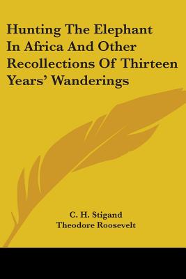 Hunting The Elephant In Africa And Other Recollections Of Thirteen Years' Wanderings - Stigand, C H, and Roosevelt, Theodore (Introduction by)