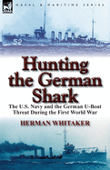 Hunting the German Shark: The U.S. Navy and the German U-Boat Threat During the First World War