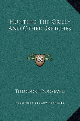 Hunting The Grisly And Other Sketches - Roosevelt, Theodore