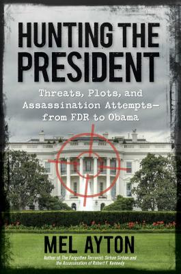 Hunting the President: Threats, Plots and Assassination Attempts - From FDR to Obama - Ayton, Mel