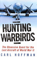 Hunting Warbirds : Obsessive Quest for the Lost Aircraft of WWII: The Obsessive Quest for the Lost Aircraft of WWII