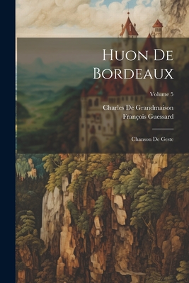 Huon de Bordeaux: Chanson de Geste; Volume 5 - Guessard, Fran?ois, and De Grandmaison, Charles