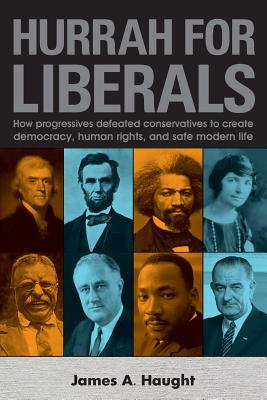 Hurrah for Liberals: How Progressives Defeated Conservatives to Create Democracy, Human Rights and Safe Modern Life - Haught, James a