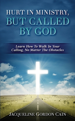 Hurt In Ministry But Called By God: Learn How To Walk In Your Calling, No Matter The Obstacles - Cain, Jacqueline Gordon