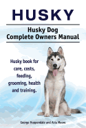 Husky. Husky Dog Complete Owners Manual. Husky Book for Care, Costs, Feeding, Grooming, Health and Training.