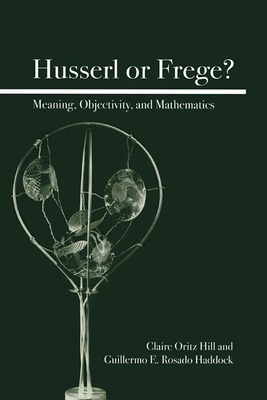 Husserl or Frege?: Meaning, Objectivity, and Mathematics - Hill, Claire Ortiz, Dr., and Haddock, Guillermo E Rosado
