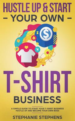 Hustle Up & Start Your Own T-Shirt Business - Stephens, Stephanie