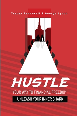 Hustle Your Way to Financial Freedom: Unleash Your Inner Shark - Lynch, George, and Pennywell, Tracey
