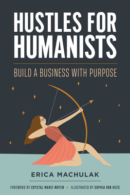 Hustles for Humanists: Build a Business with Purpose - Machulak, Erica, and Moten, Crystal Marie (Foreword by)
