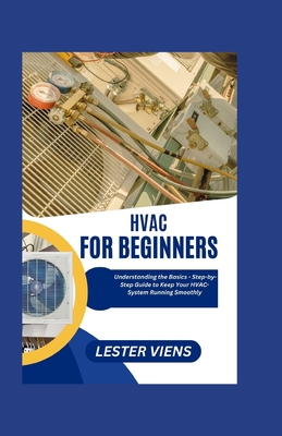 HVAC For Beginners: Understanding the Basics - Step-by-Step Guide to Keep Your HVAC-System Running Smoothly - Viens, Lester