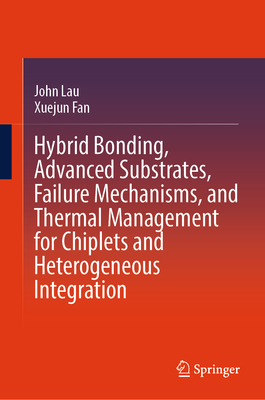 Hybrid Bonding, Advanced Substrates, Failure Mechanisms, and Thermal Management for Chiplets and Heterogeneous Integration - Lau, John, and Fan, Xuejun