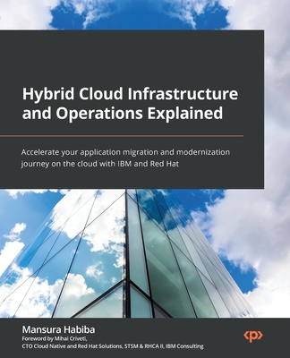 Hybrid Cloud Infrastructure and Operations Explained: Accelerate your application migration and modernization journey on the cloud with IBM and Red Hat - Habiba, Mansura, and Criveti, Mihai