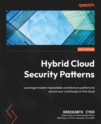 Hybrid Cloud Security Patterns: Leverage modern repeatable architecture patterns to secure your workloads on the cloud - Iyer, Sreekanth, and Nagaratnam, Dr. Nataraj (Foreword by)