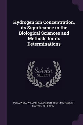 Hydrogen ion Concentration, its Significance in the Biological Sciences and Methods for its Determinations - Perlzweig, William Alexander, and Michaelis, Leonor