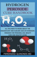 Hydrogen Peroxide Cure Handbook: All You Need to Know about the Magnificent and Sublime Uses of Hydrogen Peroxide for Personal Use, Beauty Care and Healthy Living