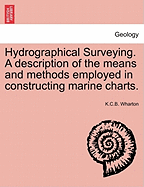 Hydrographical Surveying. a Description of the Means and Methods Employed in Constructing Marine Charts. - Wharton, K C B
