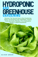 Hydroponic And Greenhouse Gardening: - 2 Books in 1- Discover The Secrets How to Start Gardening Indoor and Growing Fresh Vegetables, Organic Fruits and Herbs, Whether it is a Hydroponic Garden, a Small Greenhouse