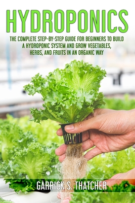 hydroponic: complete step-by-step guide for beginners to build a hydroponic system and grow vegetables; herbs and fruit in an organic way (indoor gardening) - Thatcher, Garrick S