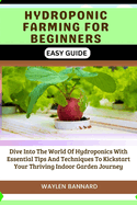 Hydroponic Farming for Beginners Easy Guide: Dive Into The World Of Hydroponics With Essential Tips And Techniques To Kickstart Your Thriving Indoor Garden Journey