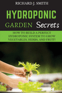 Hydroponic Garden Secrets: How to Build a Perfect Hydroponic System to Grow Vegetables, Herbs, and Fruit!
