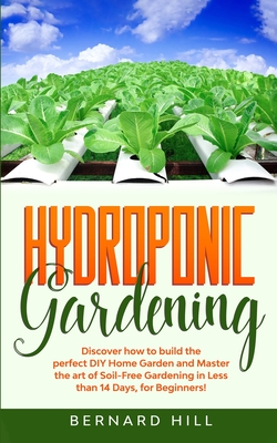 Hydroponic Gardening: Discover how to Build the Perfect DIY Home Garden and Master the art of Soil-Free Gardening in Less than 14 Days, for Beginners! - Hill, Bernard